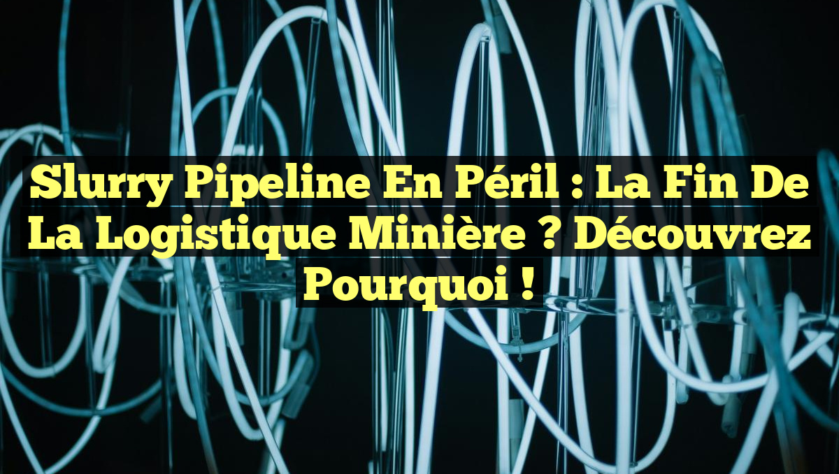 Slurry Pipeline en Péril : La Fin de la Logistique Minière ? Découvrez Pourquoi !