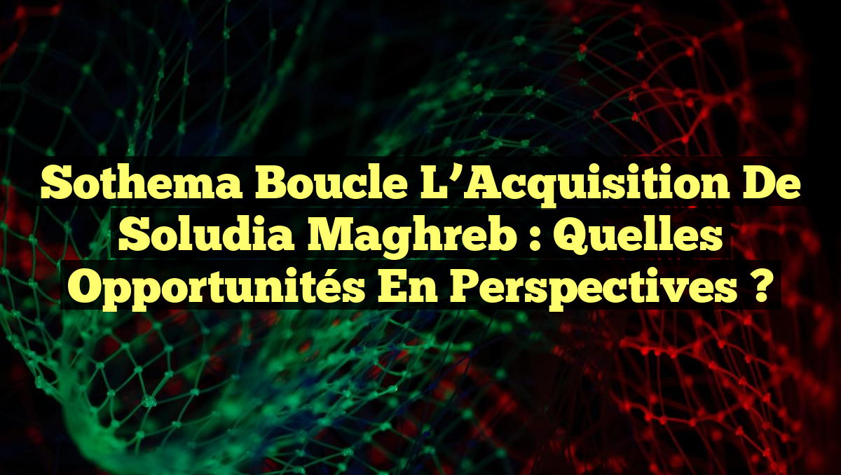 Sothema Boucle l&rsquo;Acquisition de Soludia Maghreb : Quelles Opportunités en Perspectives ?