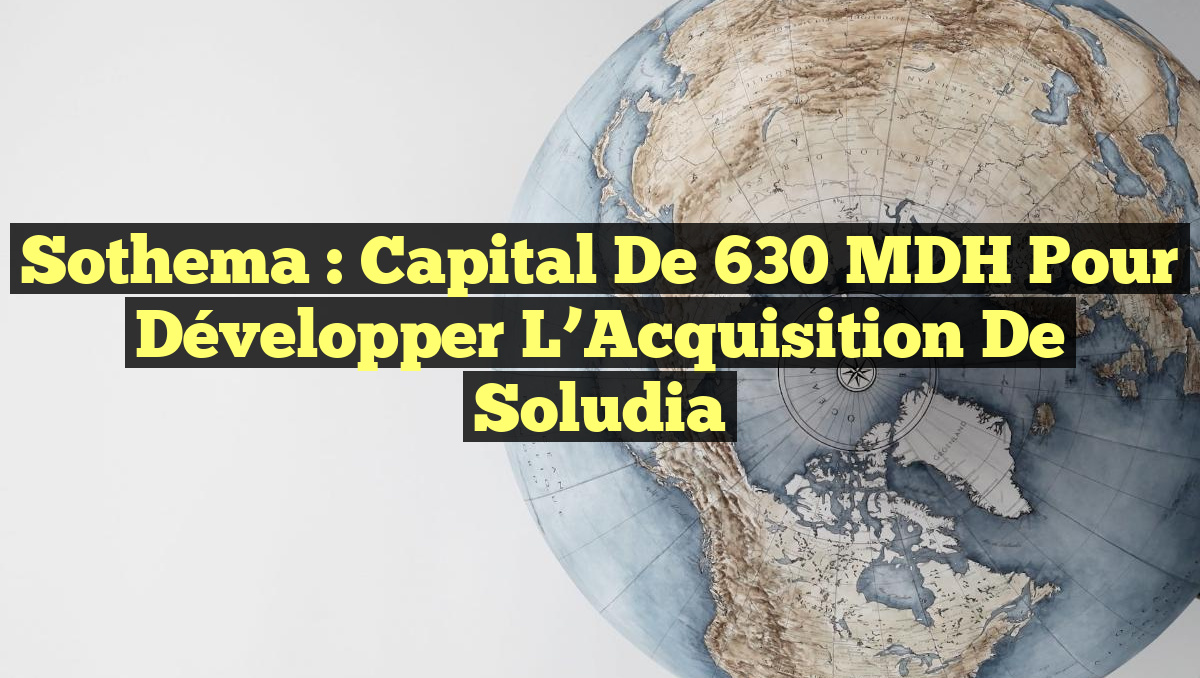 Sothema : Capital de 630 MDH pour Développer l&rsquo;Acquisition de Soludia