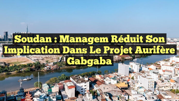 Soudan : Managem réduit son implication dans le projet aurifère Gabgaba