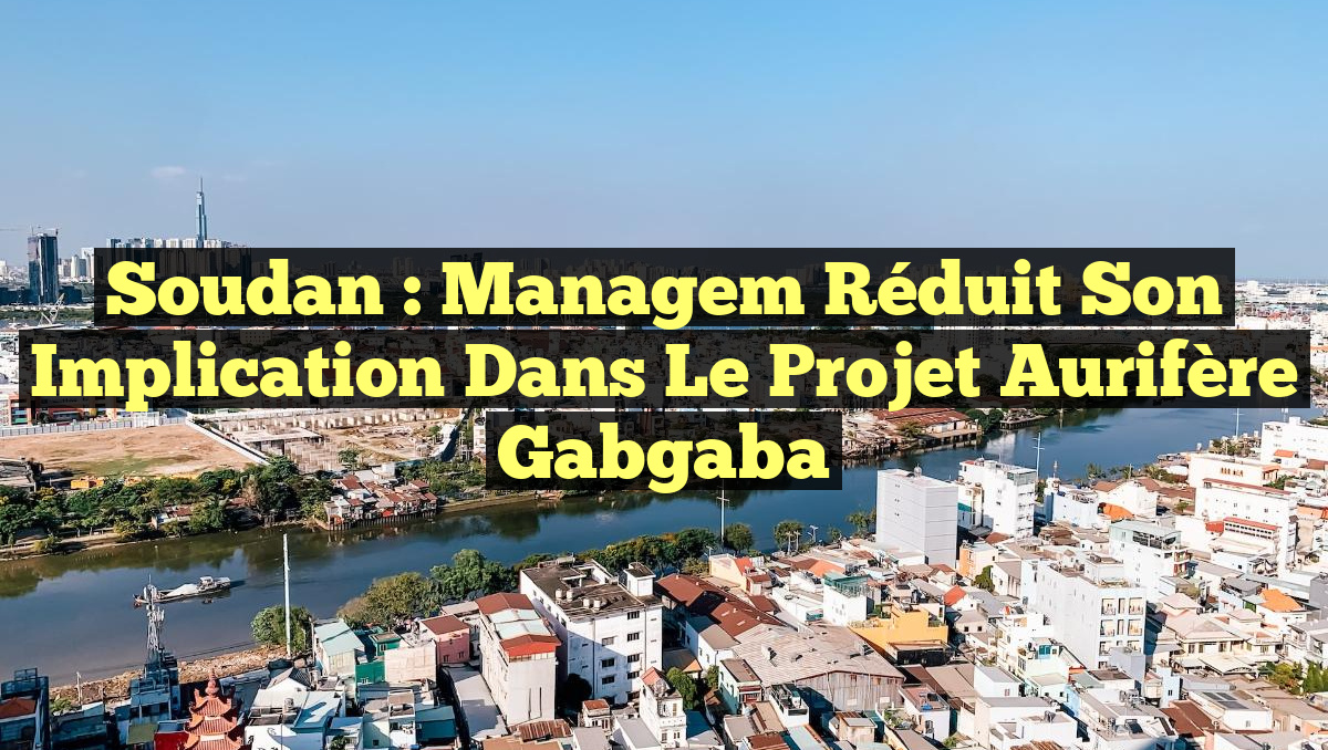 Soudan : Managem réduit son implication dans le projet aurifère Gabgaba