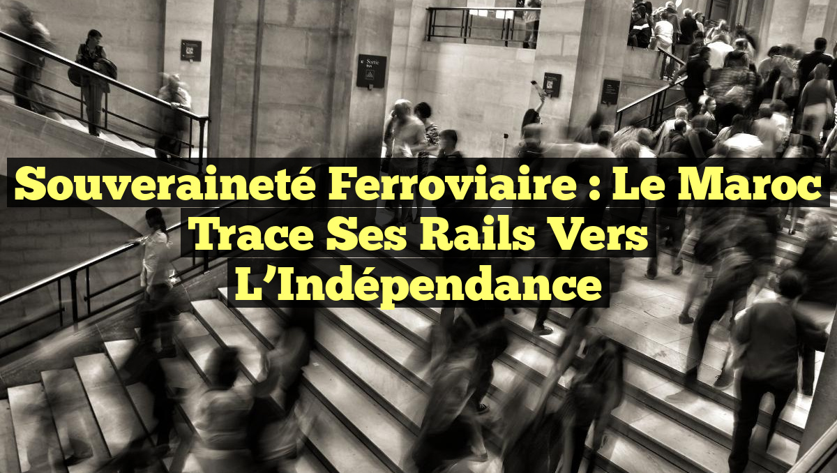 Souveraineté Ferroviaire : Le Maroc Trace Ses Rails Vers l&rsquo;Indépendance