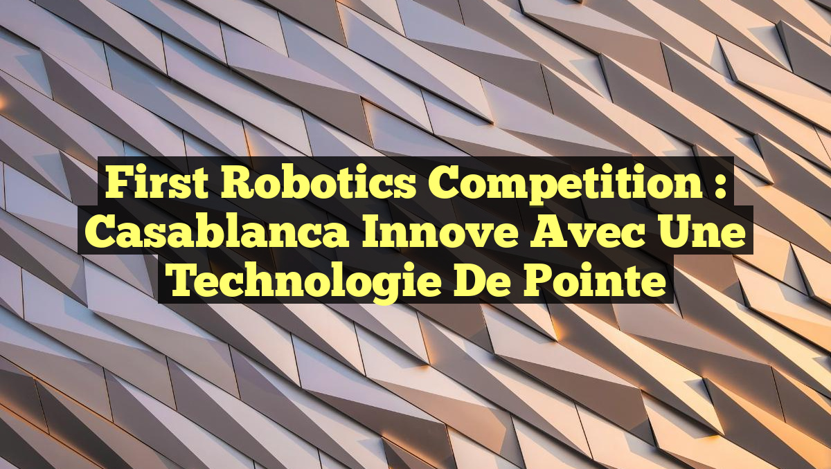 First Robotics Competition : Casablanca innove avec une technologie de pointe