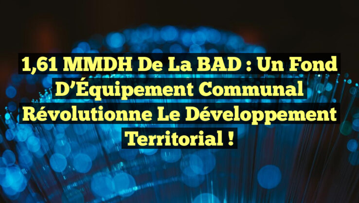 1,61 MMDH de la BAD : Un Fond d’Équipement Communal Révolutionne le Développement Territorial !