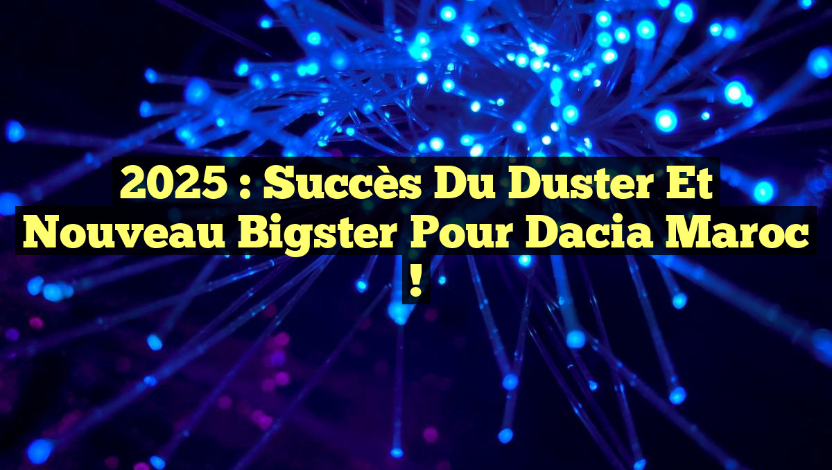 2025 : Succès du Duster et Nouveau Bigster pour Dacia Maroc !