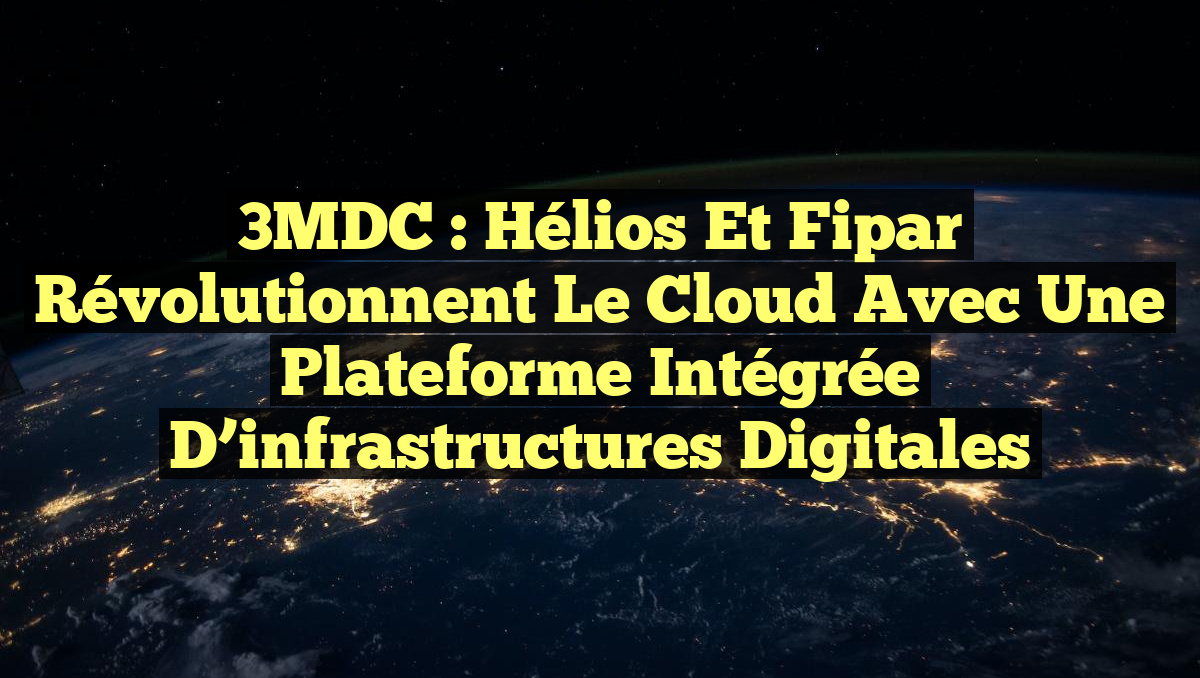 3MDC : Hélios et Fipar révolutionnent le Cloud avec une plateforme intégrée d&rsquo;infrastructures digitales
