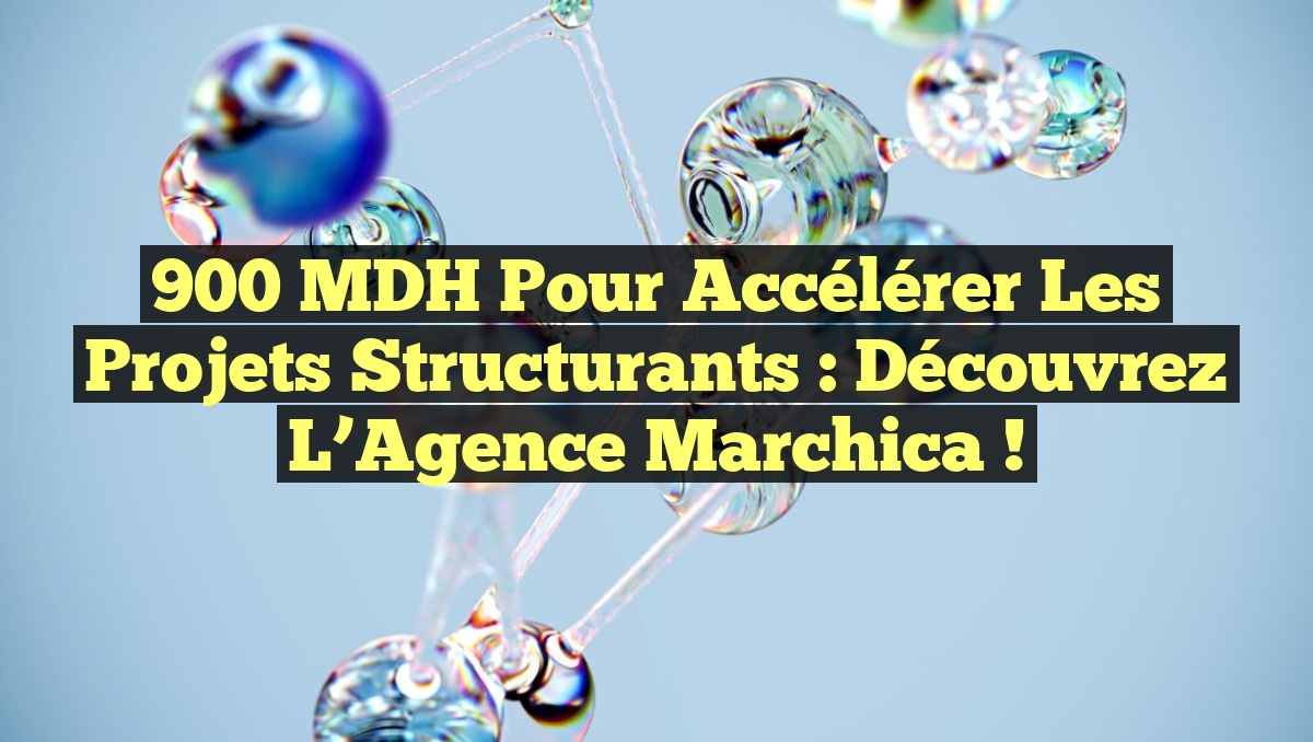 900 MDH pour Accélérer les Projets Structurants : Découvrez l&rsquo;Agence Marchica !