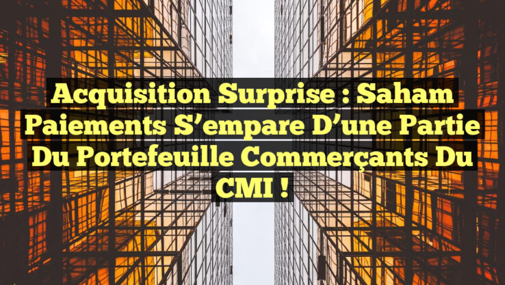 Acquisition Surprise : Saham Paiements S’empare d’une Partie du Portefeuille Commerçants du CMI !