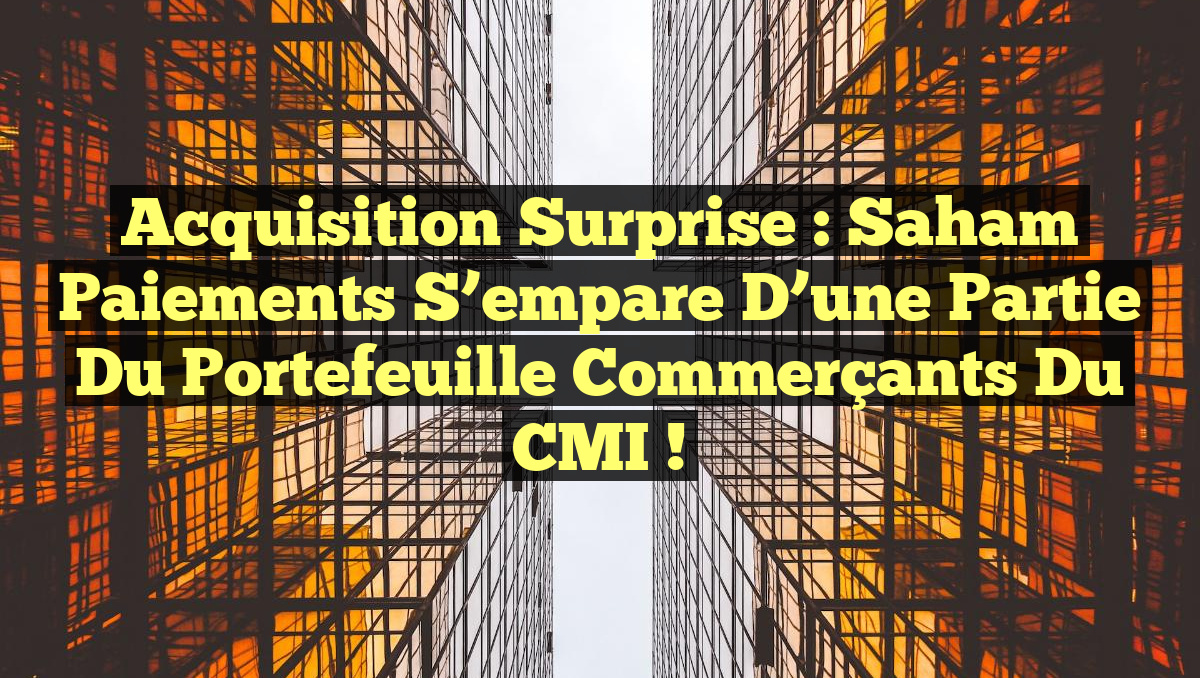 Acquisition Surprise : Saham Paiements S’empare d&rsquo;une Partie du Portefeuille Commerçants du CMI !