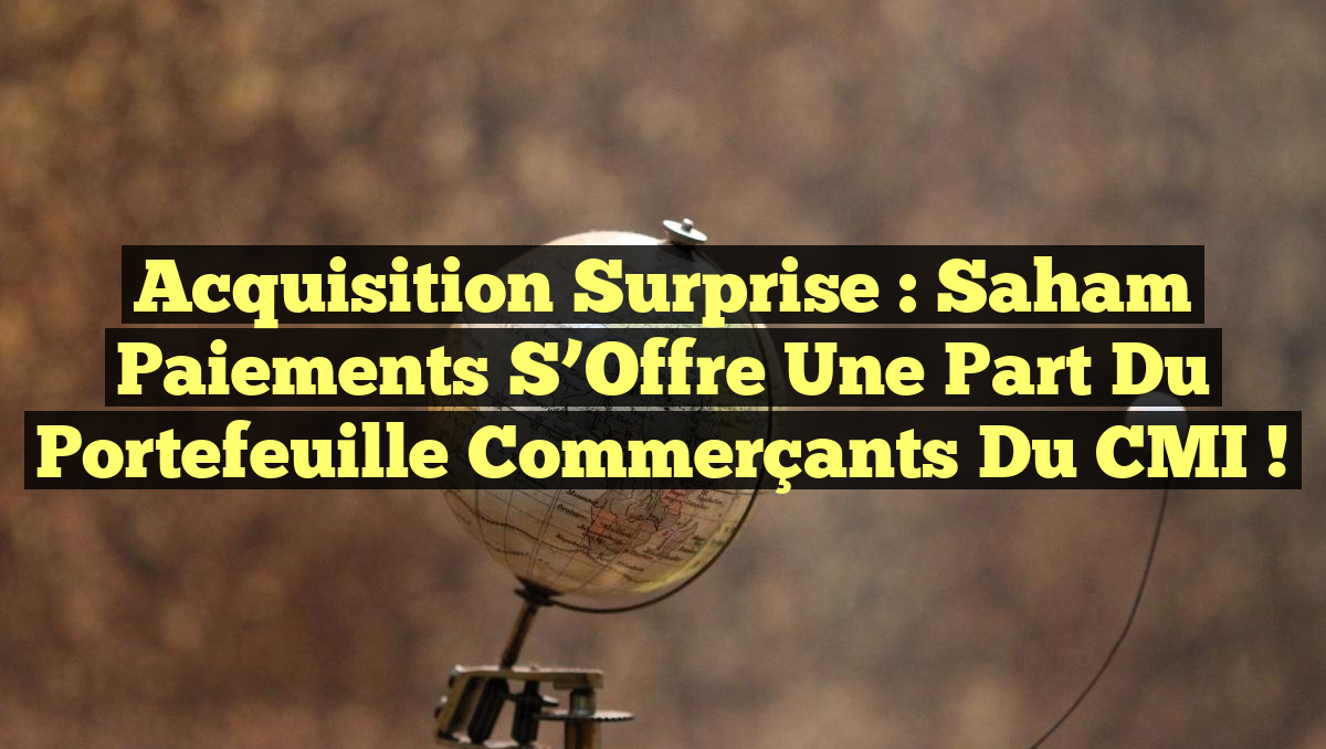 Acquisition Surprise : Saham Paiements S&rsquo;Offre une Part du Portefeuille Commerçants du CMI !