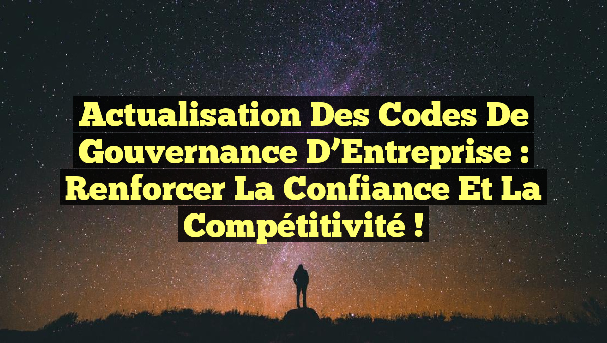 Actualisation des Codes de Gouvernance d’Entreprise : Renforcer la Confiance et la Compétitivité !