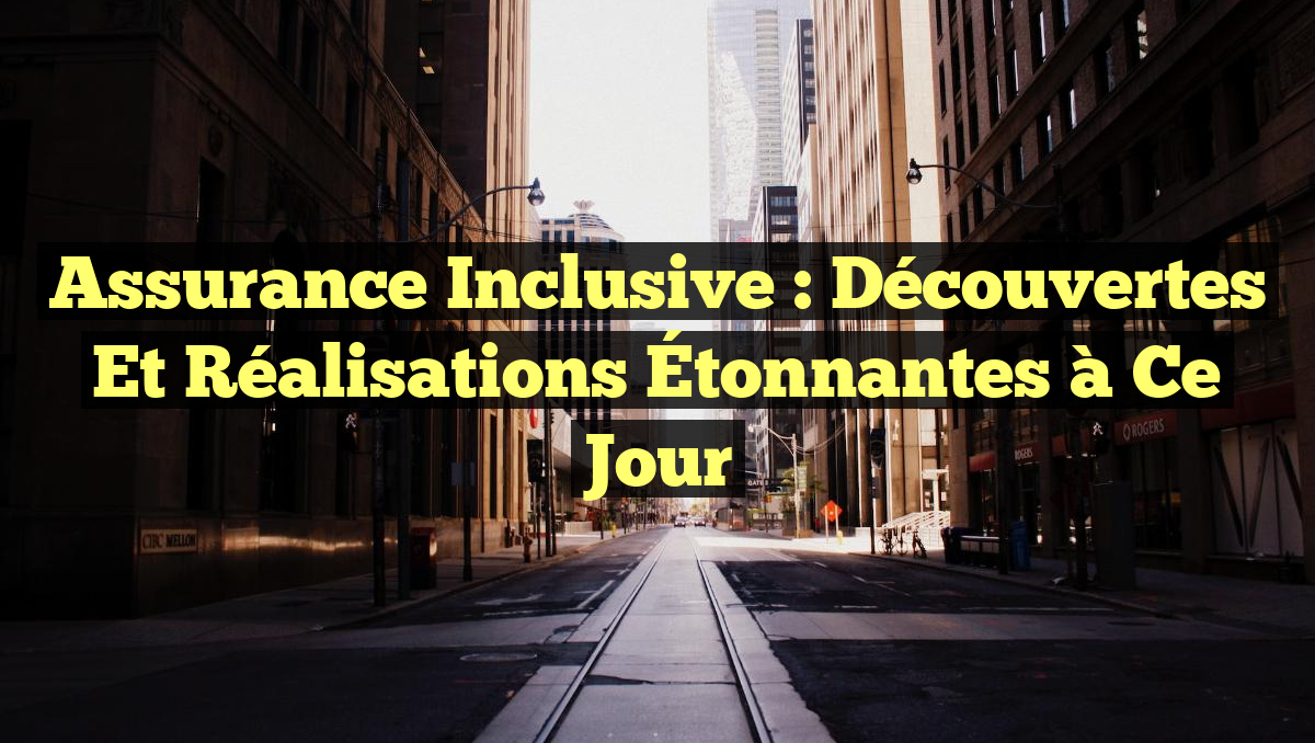 Assurance Inclusive : Découvertes et Réalisations Étonnantes à Ce Jour