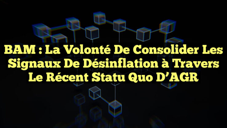 BAM : La Volonté de Consolider les Signaux de Désinflation à Travers le Récent Statu Quo d’AGR