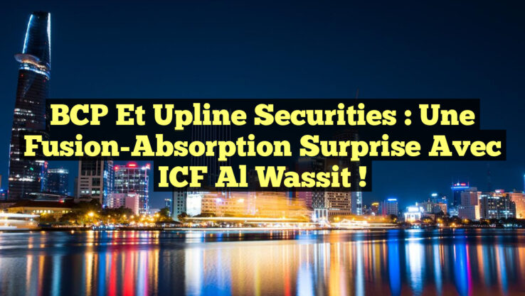 BCP et Upline Securities : Une Fusion-Absorption Surprise avec ICF Al Wassit !