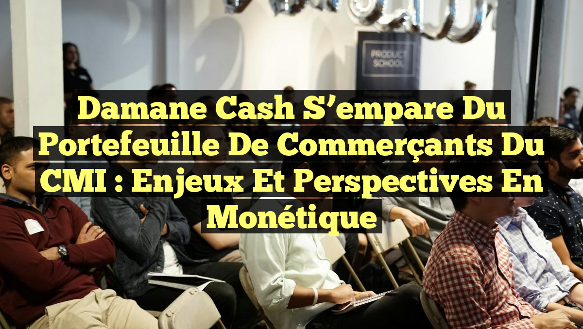 Damane Cash s’empare du portefeuille de commerçants du CMI : enjeux et perspectives en monétique