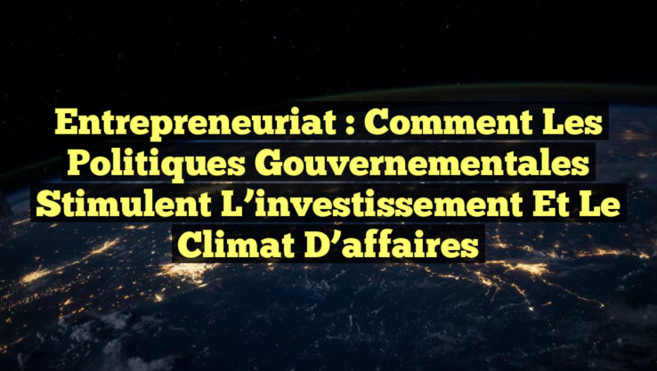 Entrepreneuriat : Comment les politiques gouvernementales stimulent l’investissement et le climat d’affaires