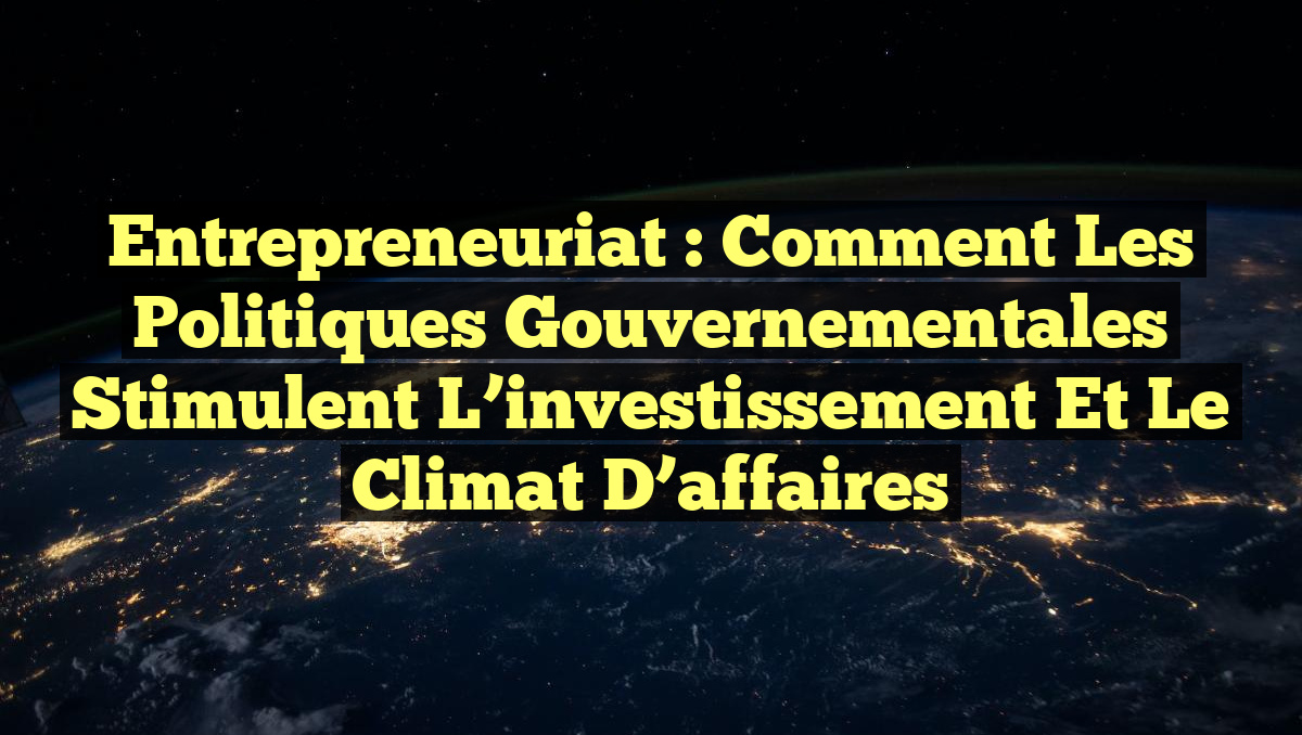 Entrepreneuriat : Comment les politiques gouvernementales stimulent l&rsquo;investissement et le climat d&rsquo;affaires