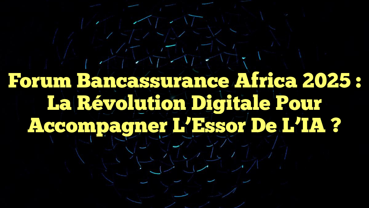 Forum Bancassurance Africa 2025 : La Révolution Digitale pour Accompagner l&rsquo;Essor de l&rsquo;IA ?