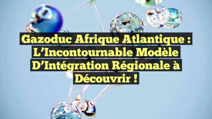 Gazoduc Afrique Atlantique : L’Incontournable Modèle d’Intégration Régionale à Découvrir !