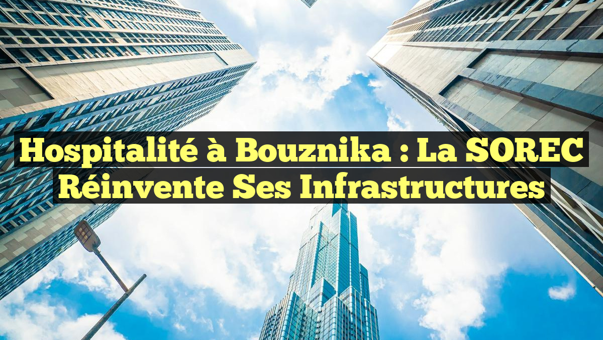 Hospitalité à Bouznika : La SOREC Réinvente ses Infrastructures