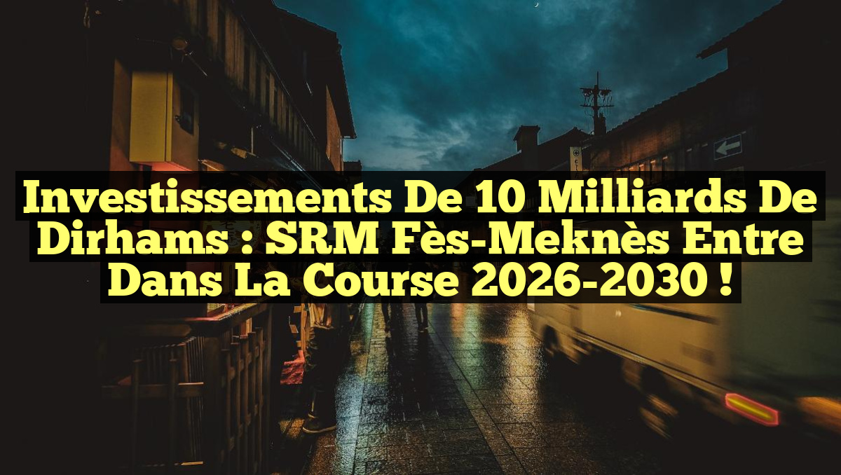 Investissements de 10 milliards de dirhams : SRM Fès-Meknès entre dans la course 2026-2030 !