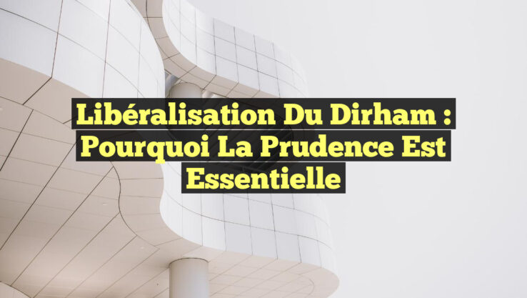 Libéralisation du Dirham : Pourquoi la Prudence est Essentielle