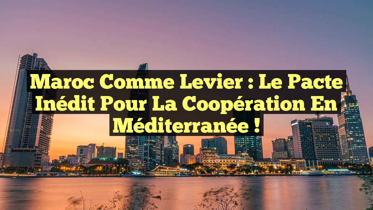 Maroc comme levier : le Pacte inédit pour la coopération en Méditerranée !