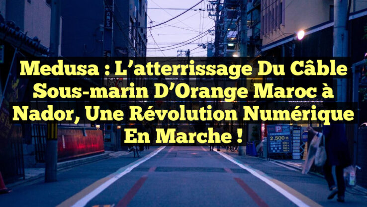 Medusa : l’atterrissage du câble sous-marin d’Orange Maroc à Nador, une révolution numérique en marche !