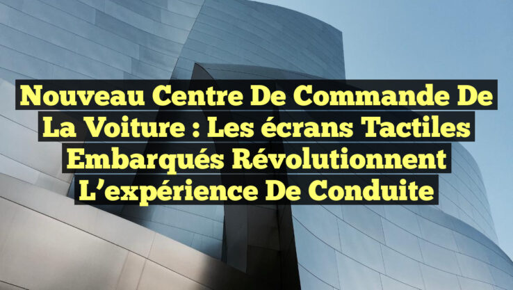 Nouveau centre de commande de la voiture : Les écrans tactiles embarqués révolutionnent l’expérience de conduite