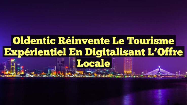 Oldentic Réinvente le Tourisme Expérientiel en Digitalisant l’Offre Locale