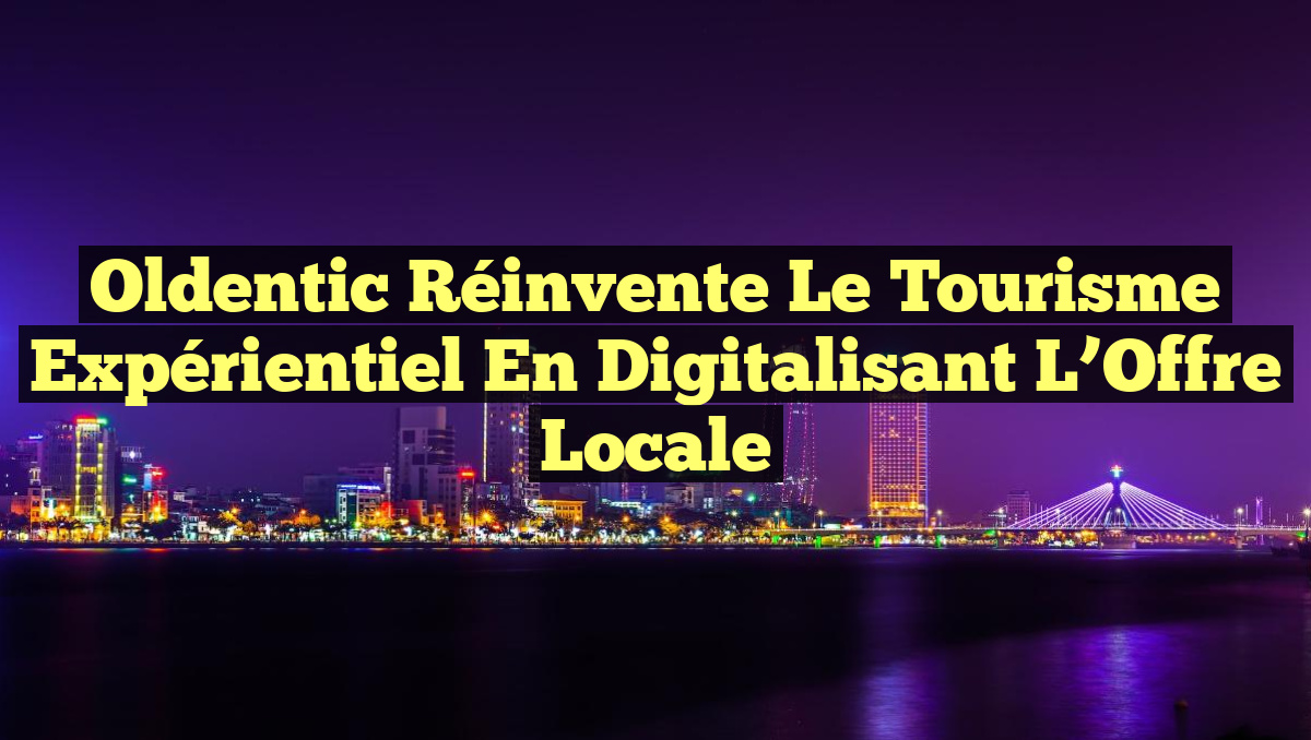 Oldentic Réinvente le Tourisme Expérientiel en Digitalisant l’Offre Locale