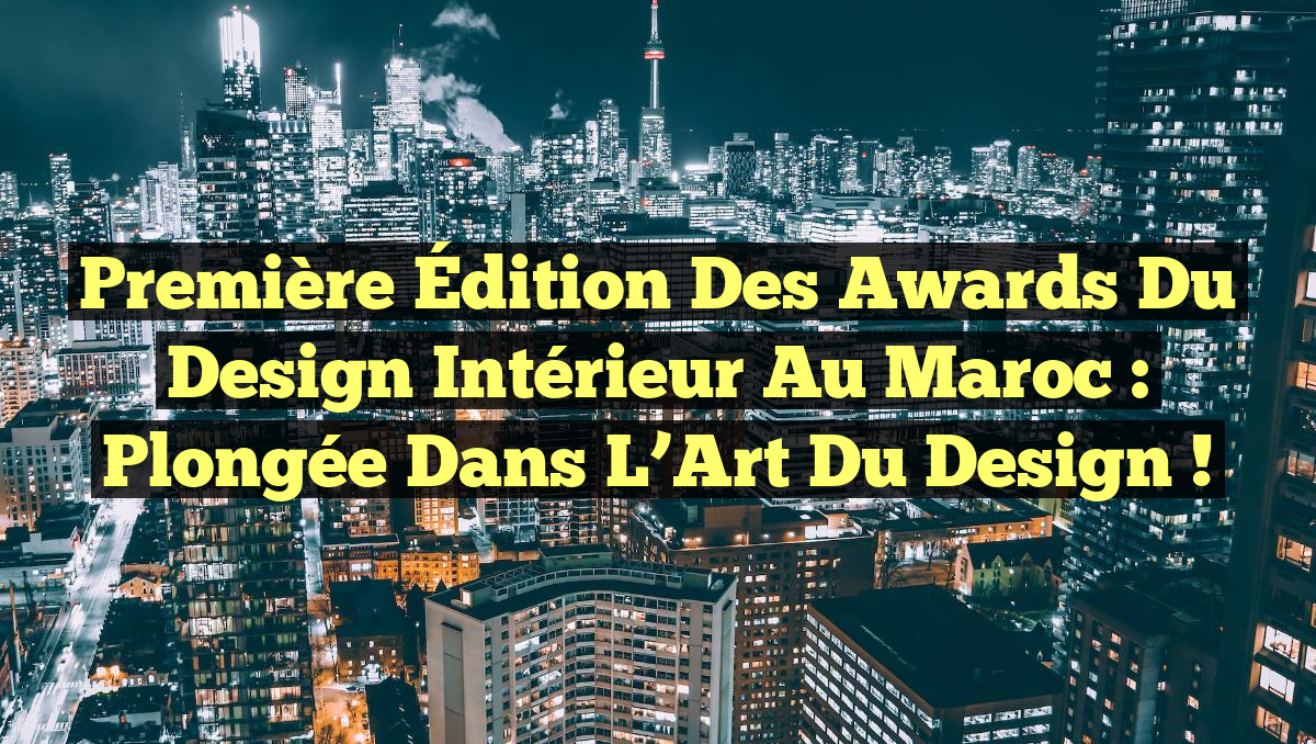 Première Édition des Awards du Design Intérieur au Maroc : Plongée dans l&rsquo;Art du Design !