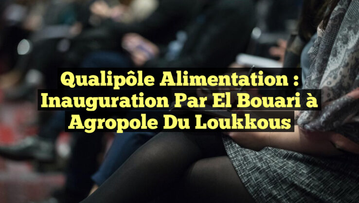 Qualipôle Alimentation : Inauguration par El Bouari à Agropole du Loukkous