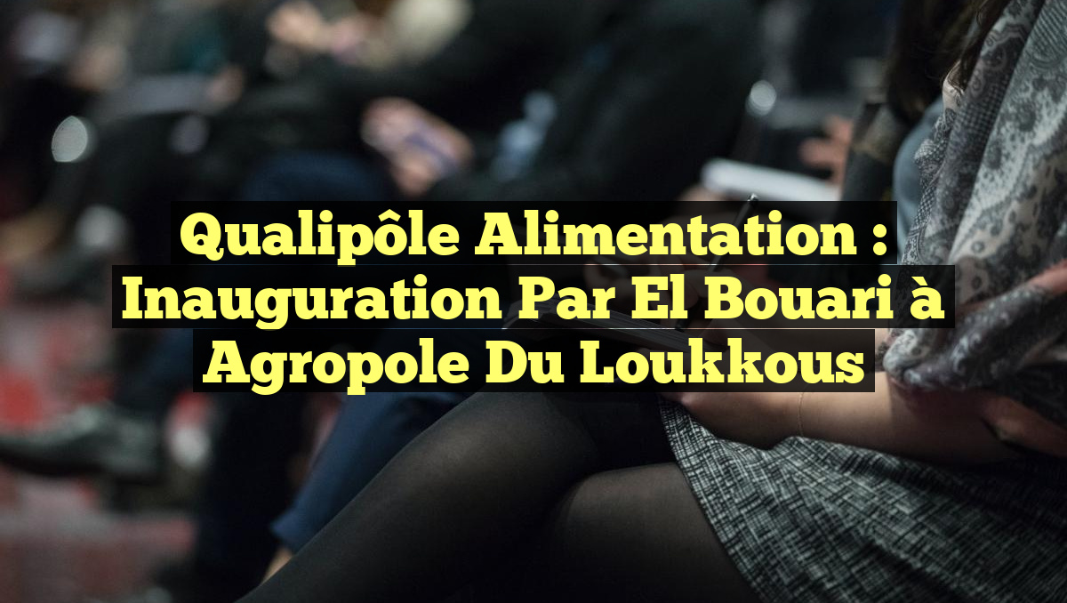 Qualipôle Alimentation : Inauguration par El Bouari à Agropole du Loukkous