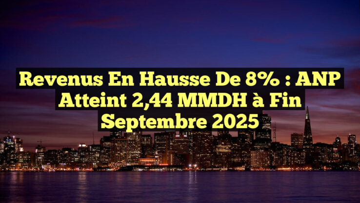 Revenus en hausse de 8% : ANP atteint 2,44 MMDH à fin septembre 2025