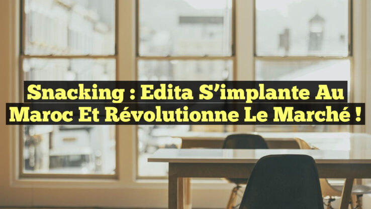 Snacking : Edita s’implante au Maroc et révolutionne le marché !