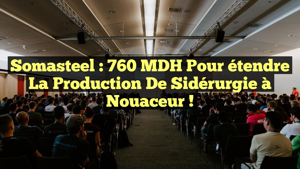 Somasteel : 760 MDH pour étendre la production de sidérurgie à Nouaceur !