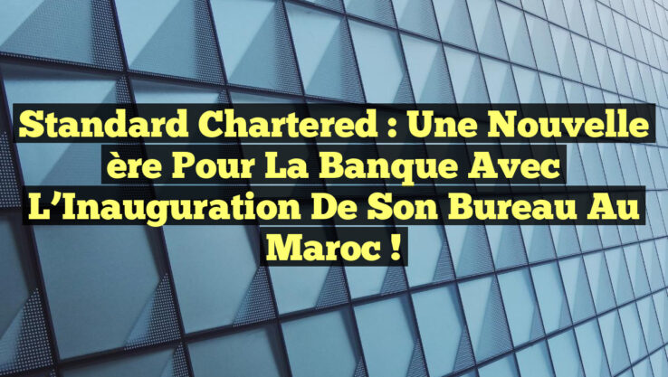 Standard Chartered : Une Nouvelle ère pour la Banque avec l’Inauguration de son Bureau au Maroc !