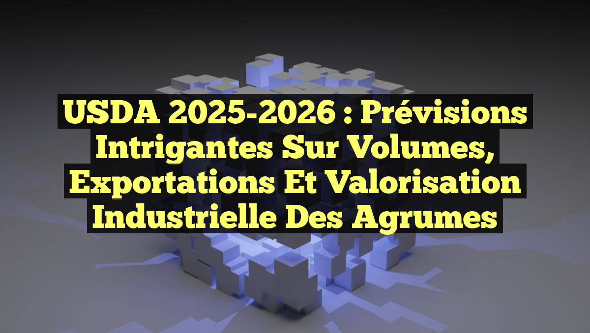 USDA 2025-2026 : Prévisions intrigantes sur volumes, exportations et valorisation industrielle des agrumes