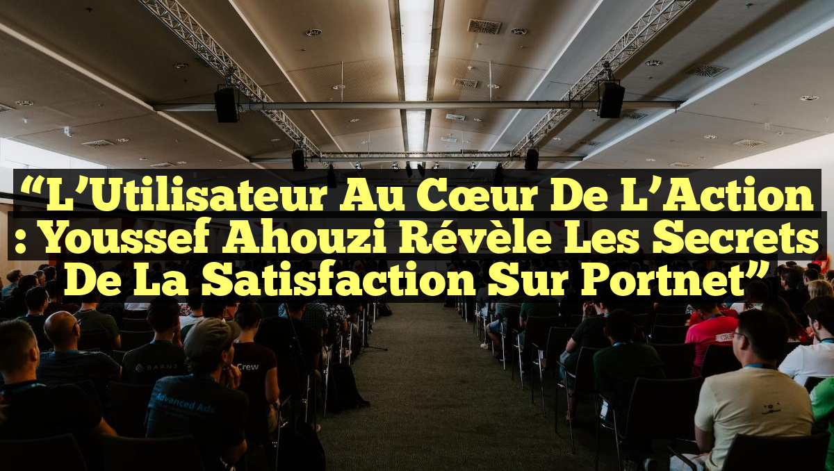 “L’Utilisateur au Cœur de l’Action : Youssef Ahouzi révèle les Secrets de la Satisfaction sur Portnet”