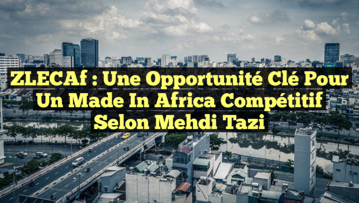 ZLECAf : Une Opportunité Clé pour un Made in Africa Compétitif selon Mehdi Tazi