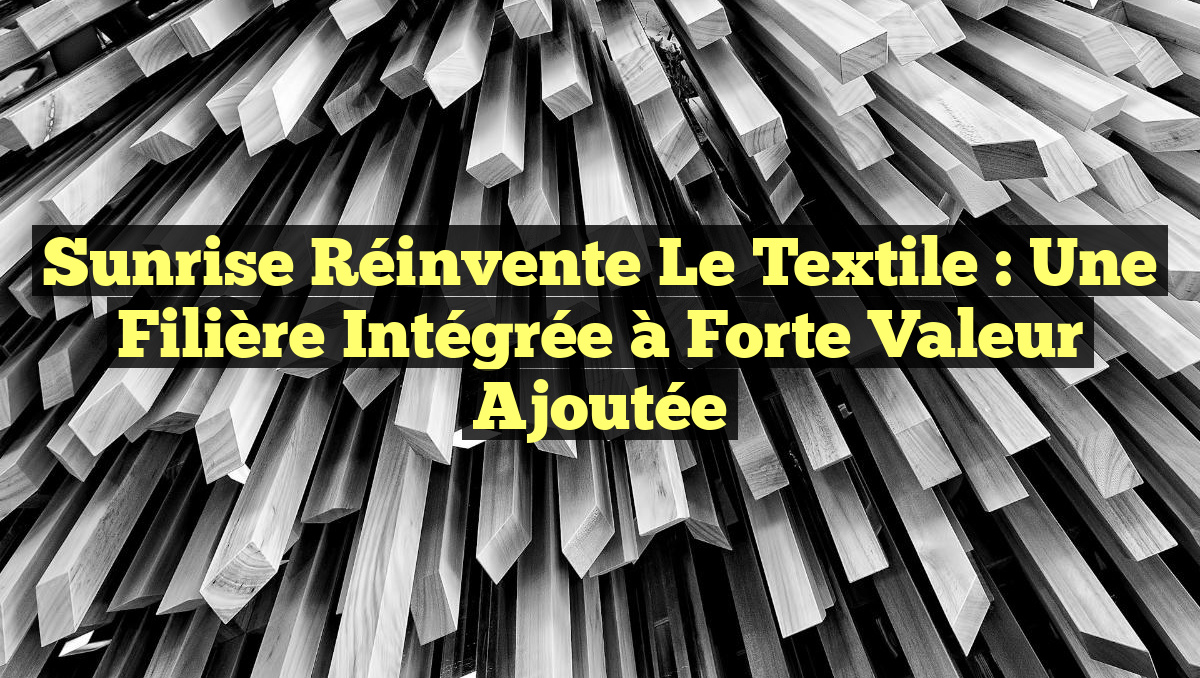 Sunrise Réinvente le Textile : Une Filière Intégrée à Forte Valeur Ajoutée