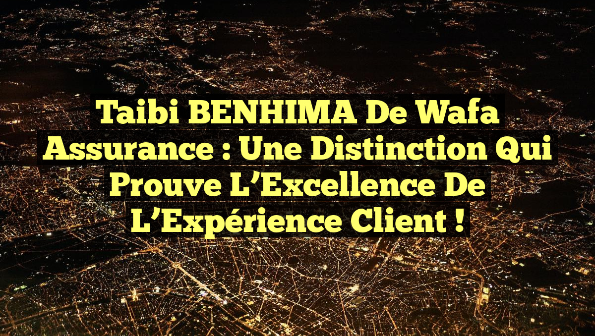 Taibi BENHIMA de Wafa Assurance : Une Distinction qui Prouve l&rsquo;Excellence de l’Expérience Client !