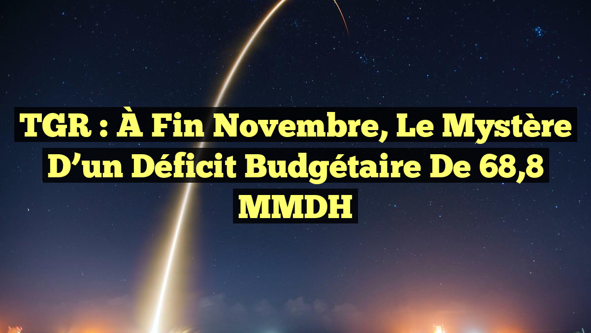TGR : À Fin Novembre, le Mystère d&rsquo;un Déficit Budgétaire de 68,8 MMDH