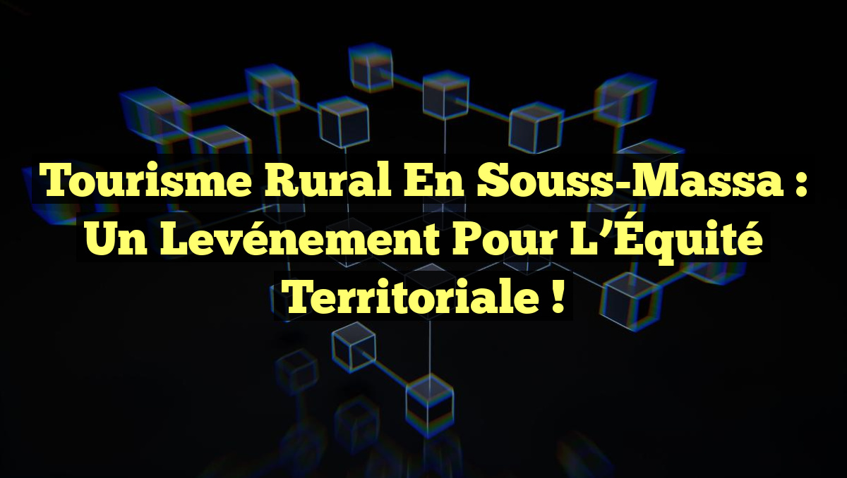 Tourisme Rural en Souss-Massa : Un Levénement pour l&rsquo;Équité Territoriale !