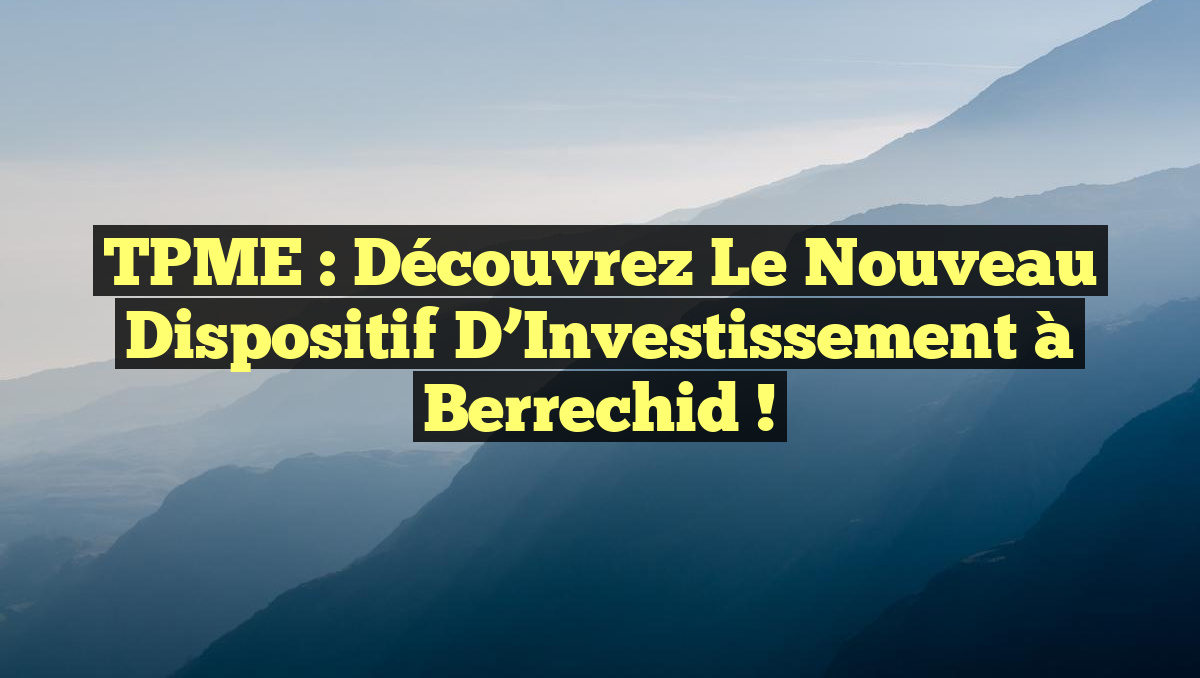 TPME : Découvrez le Nouveau Dispositif d&rsquo;Investissement à Berrechid !