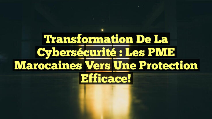Transformation de la Cybersécurité : Les PME Marocaines vers une Protection Efficace!