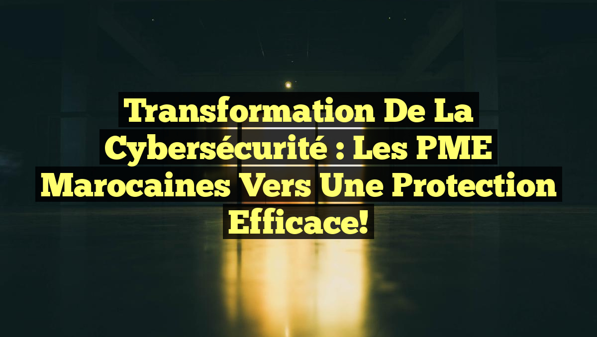 Transformation de la Cybersécurité : Les PME Marocaines vers une Protection Efficace!