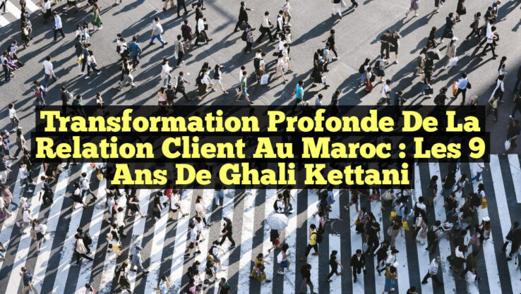 Transformation Profonde de la Relation Client au Maroc : Les 9 Ans de Ghali Kettani