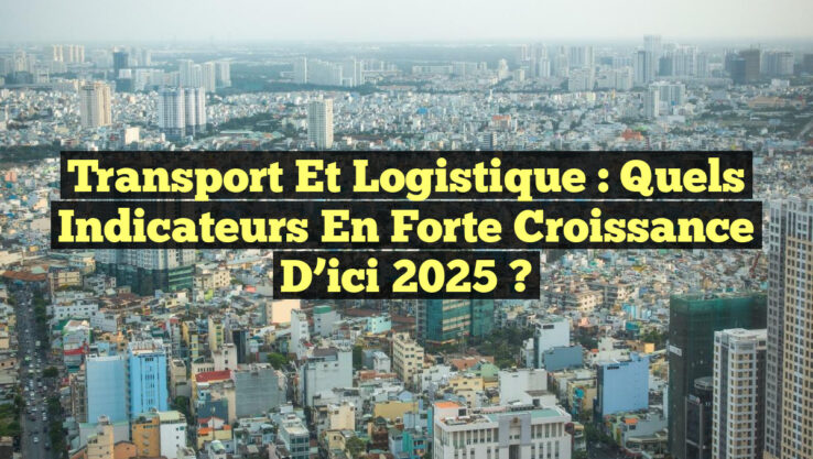 Transport et Logistique : Quels Indicateurs en Forte Croissance d’ici 2025 ?